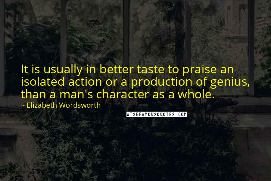 Elizabeth Wordsworth Quotes: It is usually in better taste to praise an isolated action or a production of genius, than a man's character as a whole.