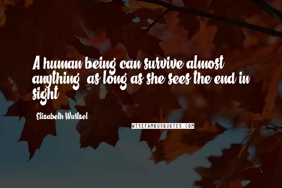 Elizabeth Wurtzel Quotes: A human being can survive almost anything, as long as she sees the end in sight!