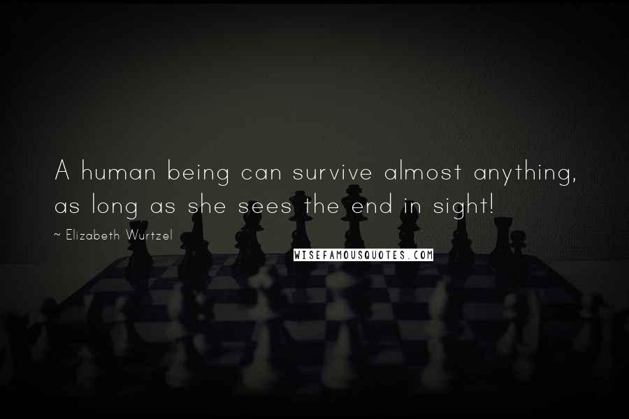 Elizabeth Wurtzel Quotes: A human being can survive almost anything, as long as she sees the end in sight!