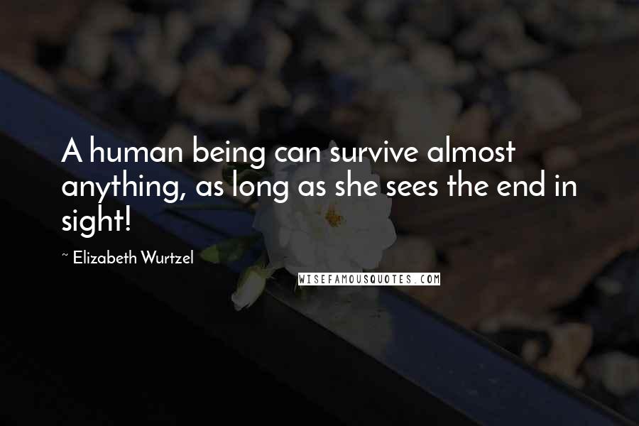 Elizabeth Wurtzel Quotes: A human being can survive almost anything, as long as she sees the end in sight!