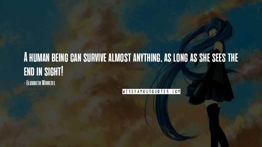 Elizabeth Wurtzel Quotes: A human being can survive almost anything, as long as she sees the end in sight!