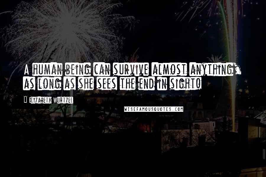 Elizabeth Wurtzel Quotes: A human being can survive almost anything, as long as she sees the end in sight!