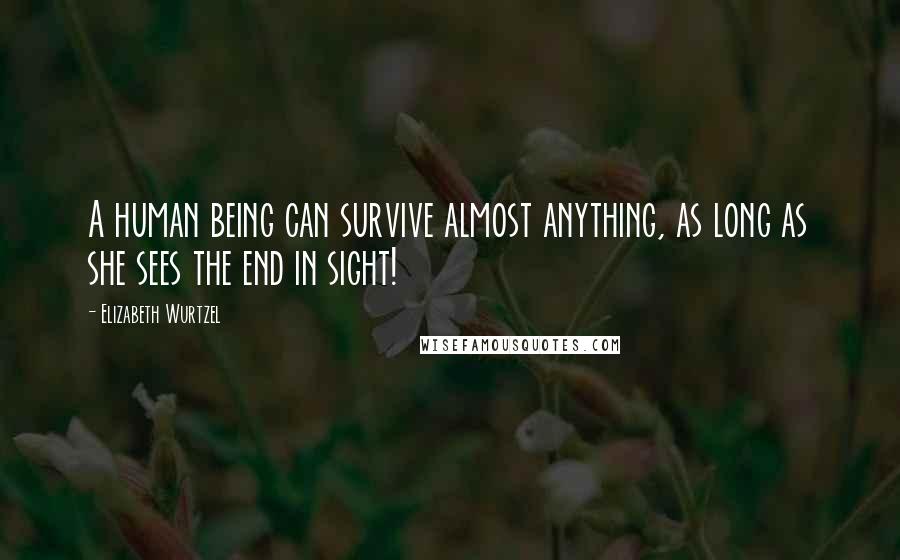 Elizabeth Wurtzel Quotes: A human being can survive almost anything, as long as she sees the end in sight!