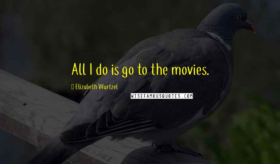 Elizabeth Wurtzel Quotes: All I do is go to the movies.