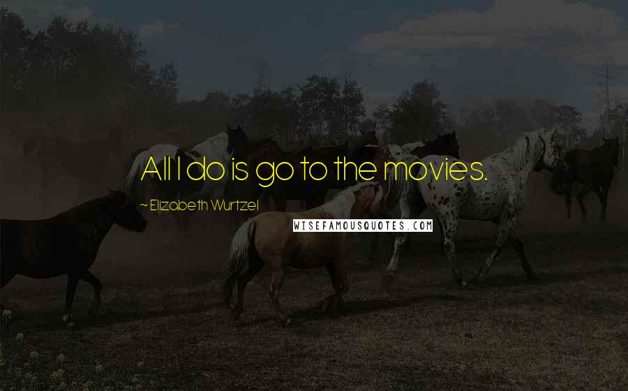 Elizabeth Wurtzel Quotes: All I do is go to the movies.