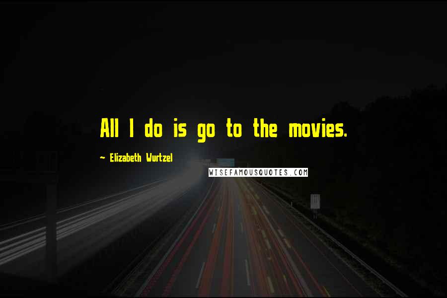 Elizabeth Wurtzel Quotes: All I do is go to the movies.