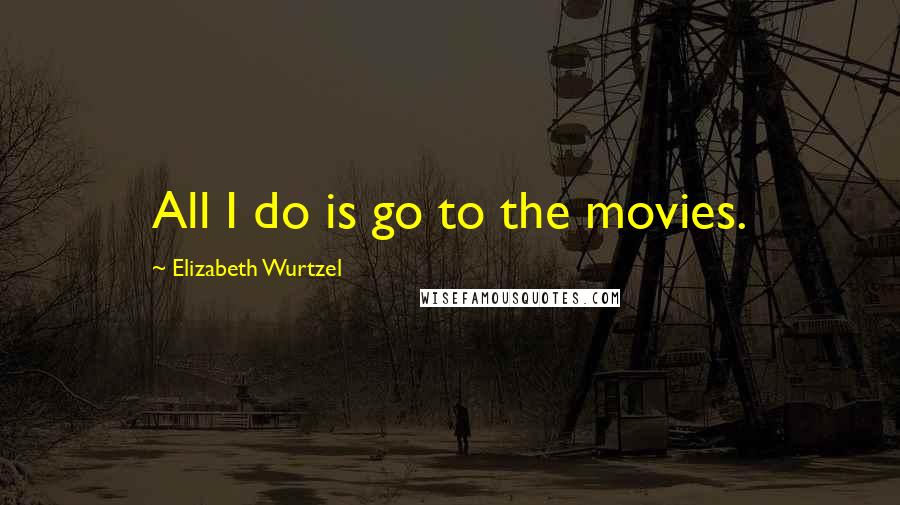 Elizabeth Wurtzel Quotes: All I do is go to the movies.