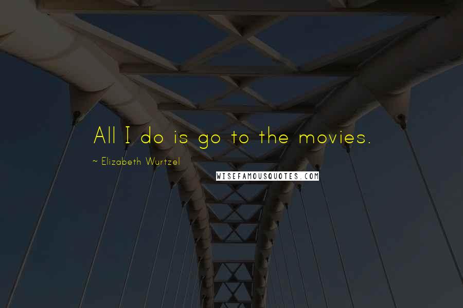 Elizabeth Wurtzel Quotes: All I do is go to the movies.