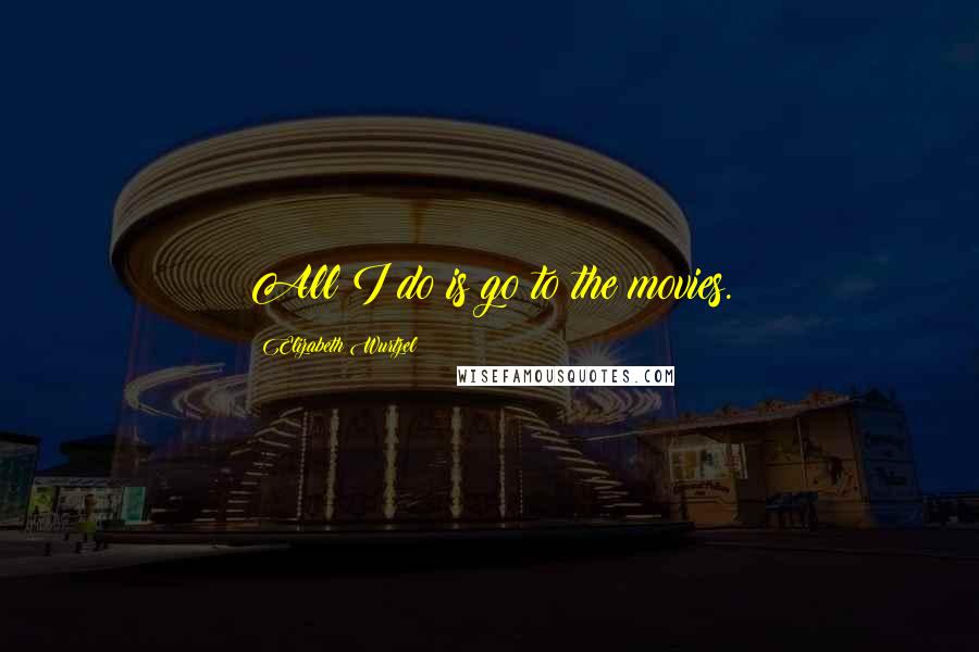 Elizabeth Wurtzel Quotes: All I do is go to the movies.