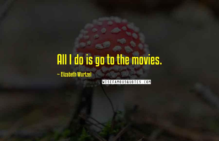 Elizabeth Wurtzel Quotes: All I do is go to the movies.