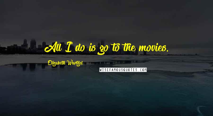 Elizabeth Wurtzel Quotes: All I do is go to the movies.