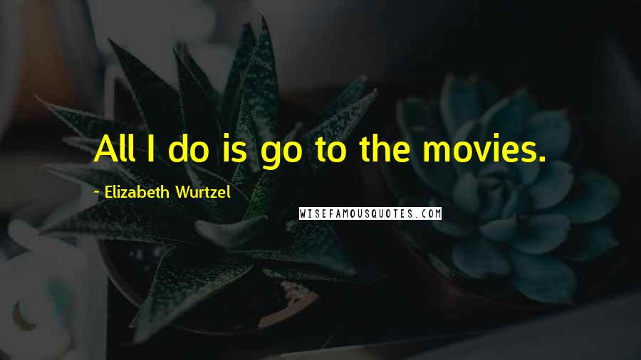 Elizabeth Wurtzel Quotes: All I do is go to the movies.