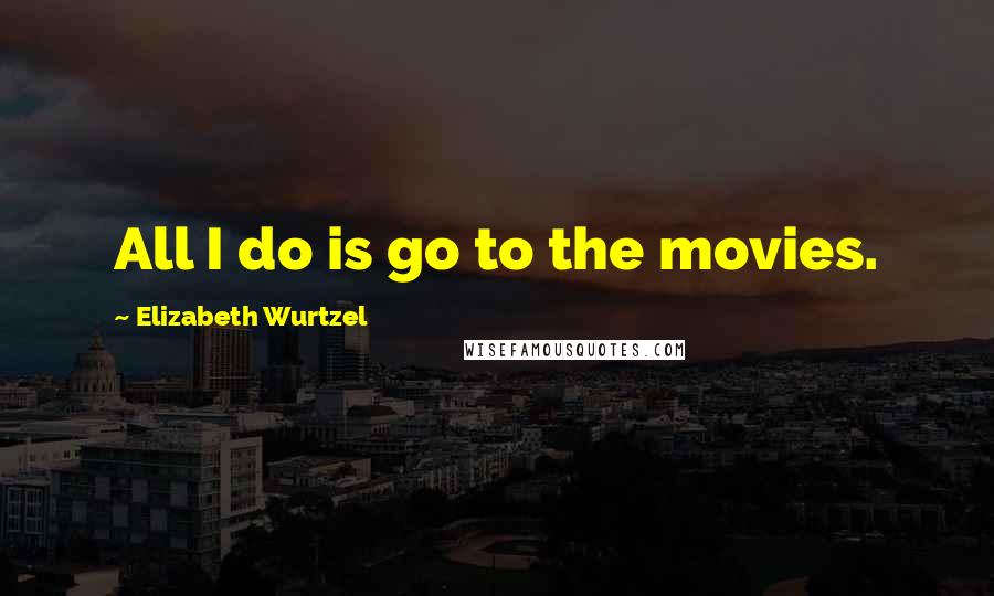 Elizabeth Wurtzel Quotes: All I do is go to the movies.