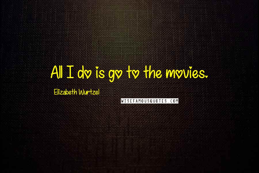 Elizabeth Wurtzel Quotes: All I do is go to the movies.