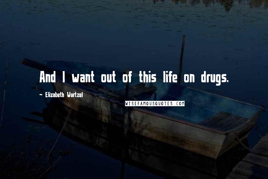 Elizabeth Wurtzel Quotes: And I want out of this life on drugs.