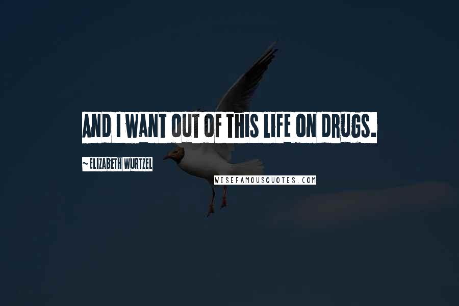Elizabeth Wurtzel Quotes: And I want out of this life on drugs.