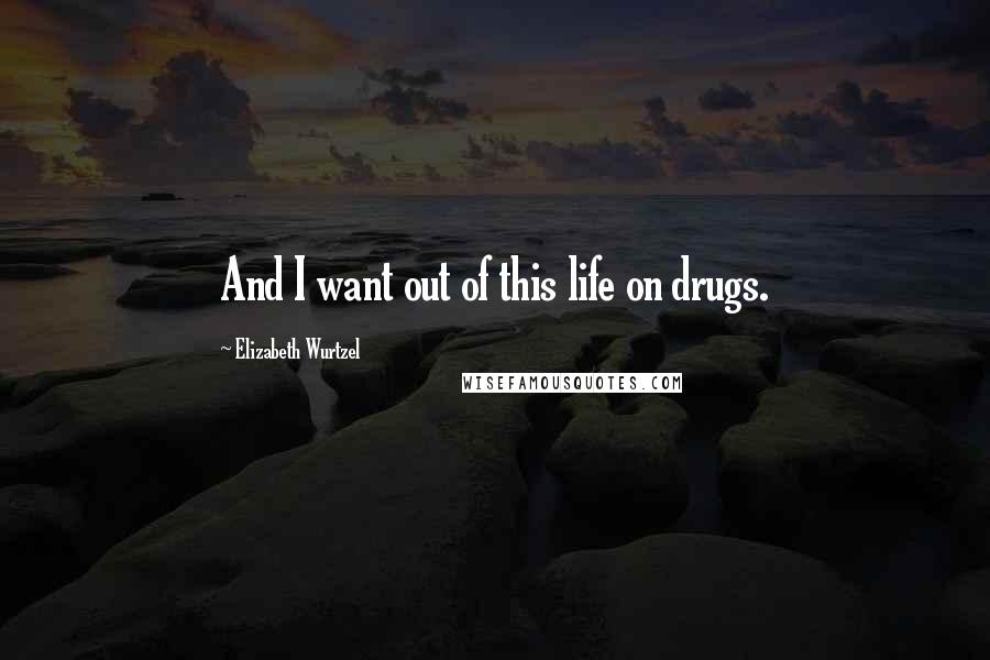 Elizabeth Wurtzel Quotes: And I want out of this life on drugs.
