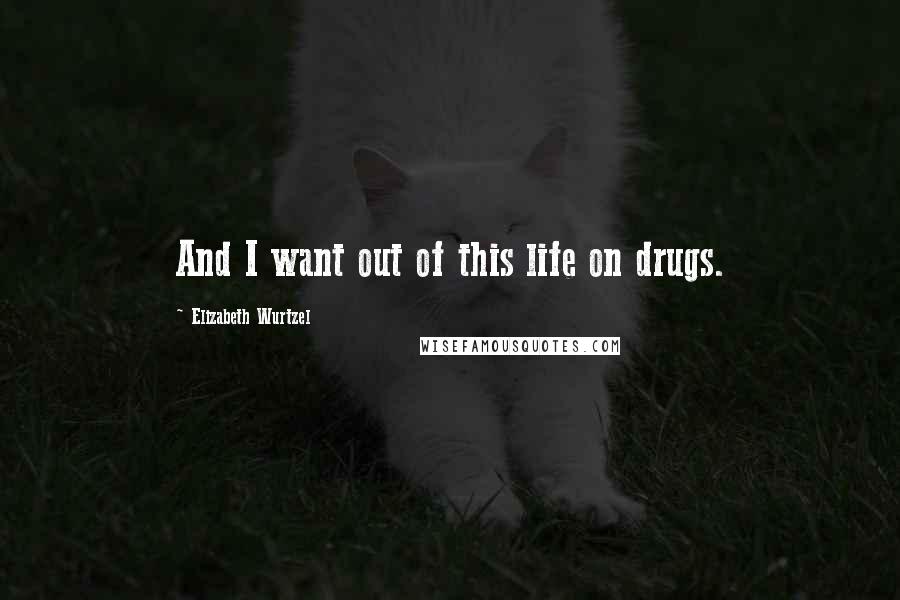 Elizabeth Wurtzel Quotes: And I want out of this life on drugs.