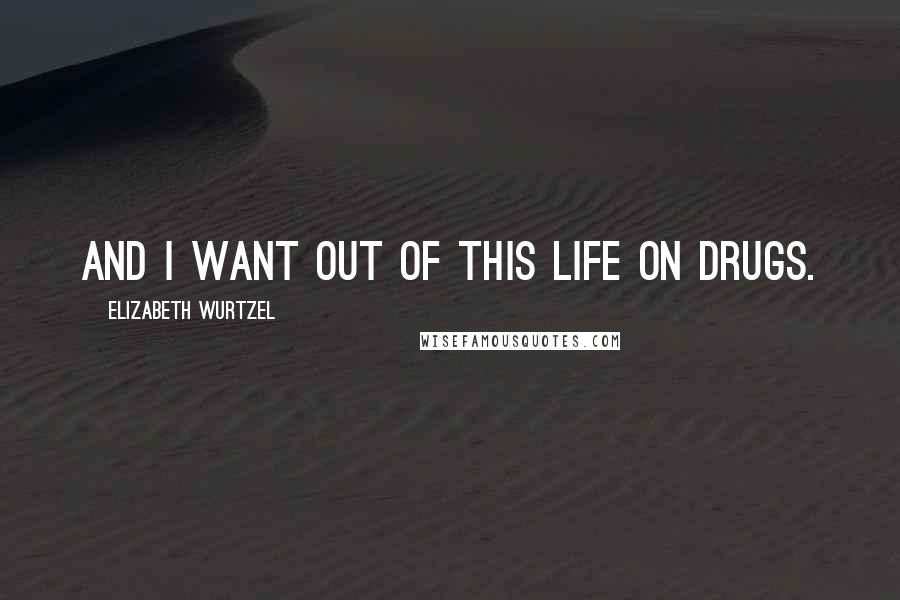 Elizabeth Wurtzel Quotes: And I want out of this life on drugs.
