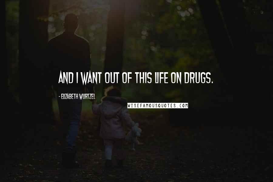 Elizabeth Wurtzel Quotes: And I want out of this life on drugs.