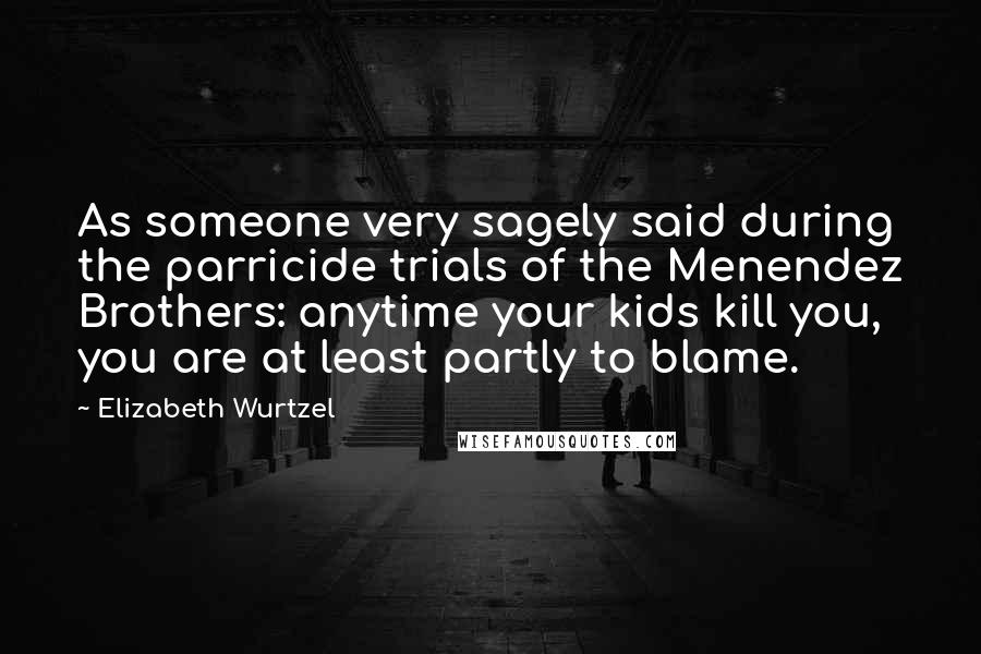 Elizabeth Wurtzel Quotes: As someone very sagely said during the parricide trials of the Menendez Brothers: anytime your kids kill you, you are at least partly to blame.