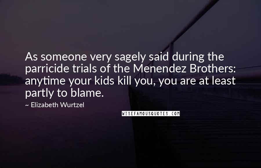 Elizabeth Wurtzel Quotes: As someone very sagely said during the parricide trials of the Menendez Brothers: anytime your kids kill you, you are at least partly to blame.