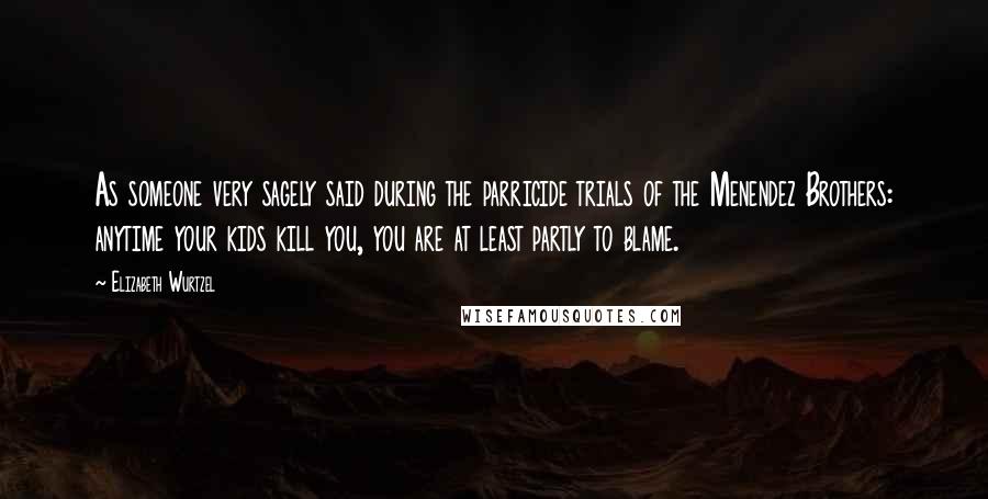 Elizabeth Wurtzel Quotes: As someone very sagely said during the parricide trials of the Menendez Brothers: anytime your kids kill you, you are at least partly to blame.