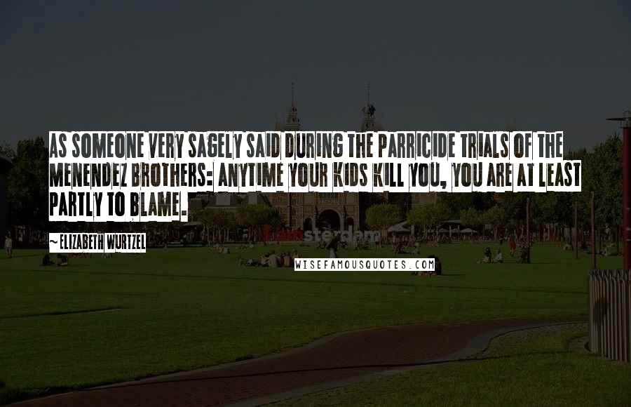 Elizabeth Wurtzel Quotes: As someone very sagely said during the parricide trials of the Menendez Brothers: anytime your kids kill you, you are at least partly to blame.