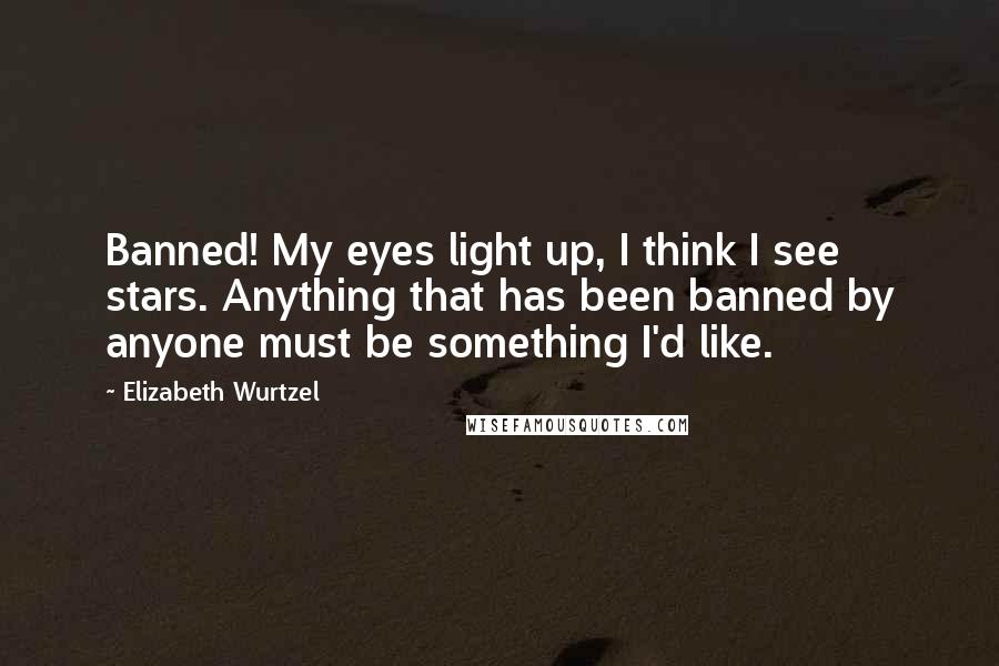 Elizabeth Wurtzel Quotes: Banned! My eyes light up, I think I see stars. Anything that has been banned by anyone must be something I'd like.