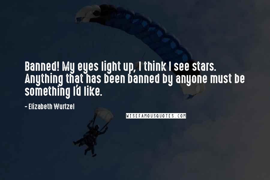 Elizabeth Wurtzel Quotes: Banned! My eyes light up, I think I see stars. Anything that has been banned by anyone must be something I'd like.