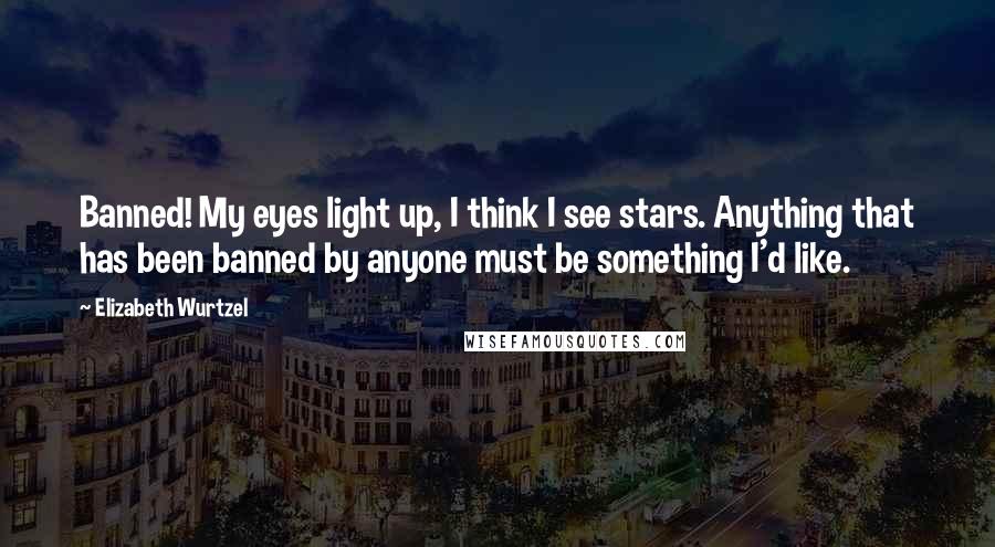 Elizabeth Wurtzel Quotes: Banned! My eyes light up, I think I see stars. Anything that has been banned by anyone must be something I'd like.