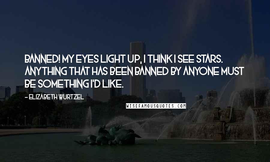 Elizabeth Wurtzel Quotes: Banned! My eyes light up, I think I see stars. Anything that has been banned by anyone must be something I'd like.