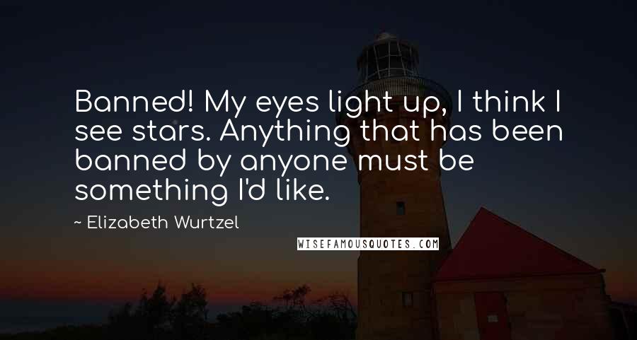 Elizabeth Wurtzel Quotes: Banned! My eyes light up, I think I see stars. Anything that has been banned by anyone must be something I'd like.