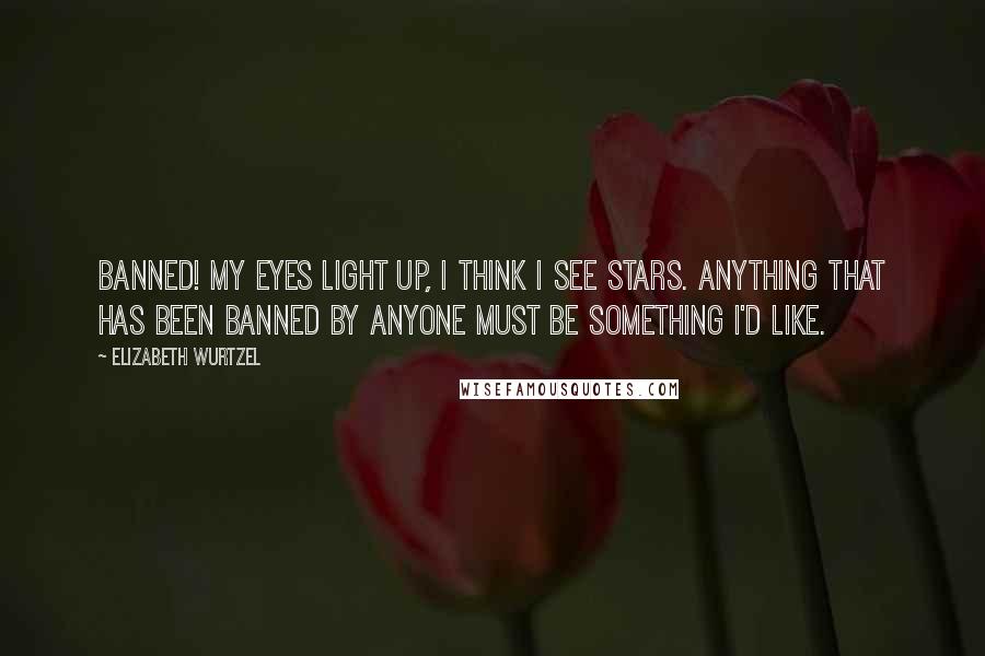 Elizabeth Wurtzel Quotes: Banned! My eyes light up, I think I see stars. Anything that has been banned by anyone must be something I'd like.