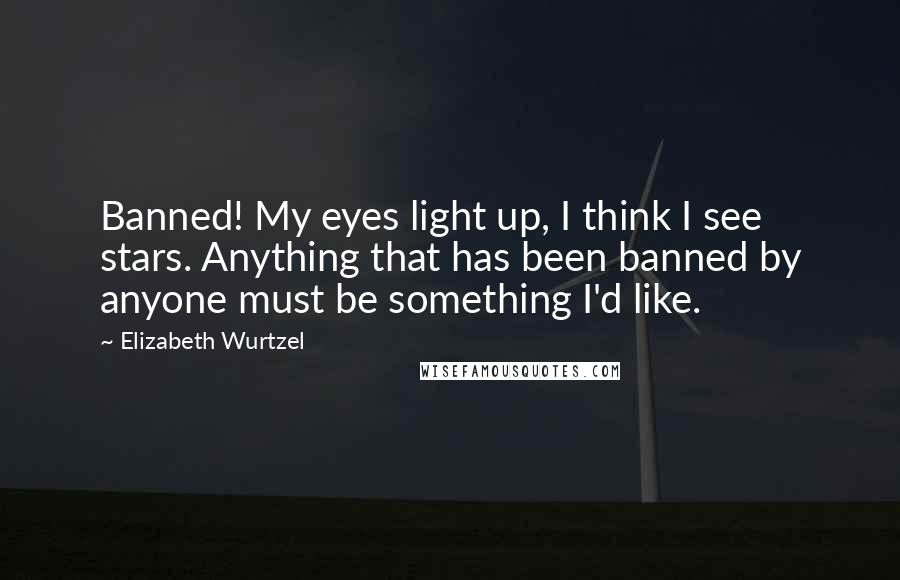 Elizabeth Wurtzel Quotes: Banned! My eyes light up, I think I see stars. Anything that has been banned by anyone must be something I'd like.