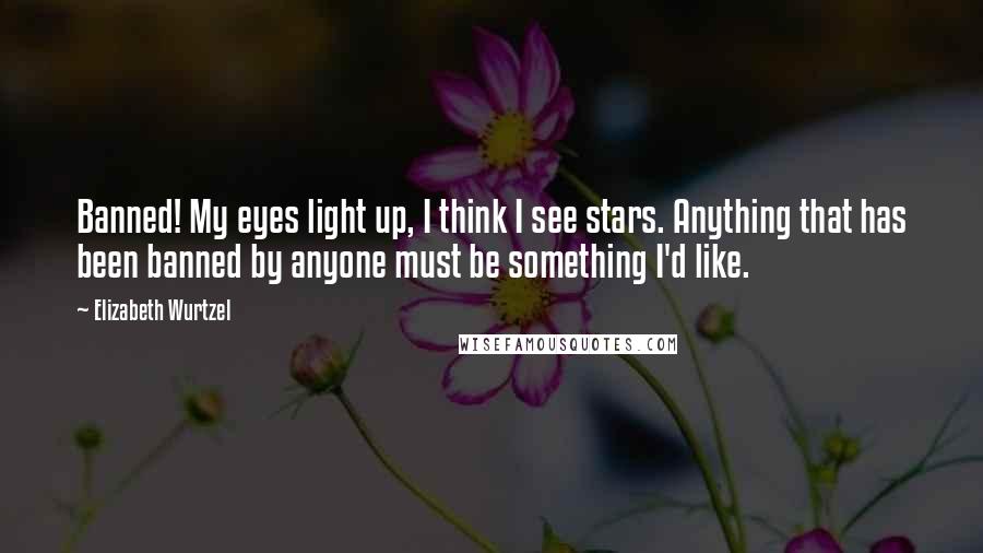 Elizabeth Wurtzel Quotes: Banned! My eyes light up, I think I see stars. Anything that has been banned by anyone must be something I'd like.