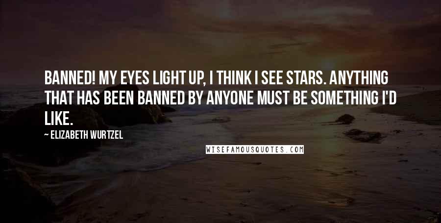 Elizabeth Wurtzel Quotes: Banned! My eyes light up, I think I see stars. Anything that has been banned by anyone must be something I'd like.