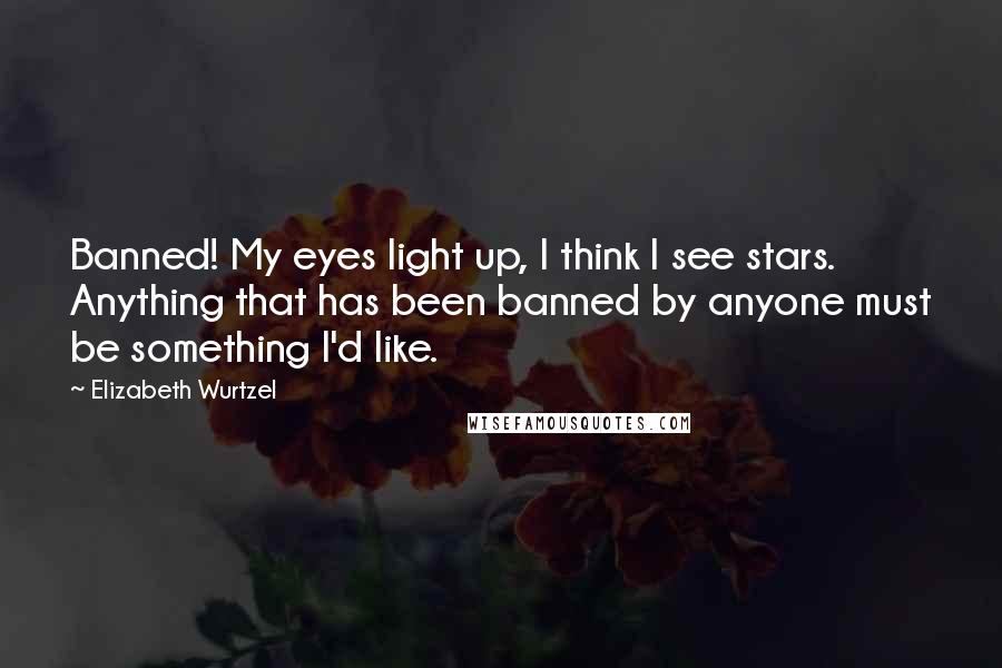 Elizabeth Wurtzel Quotes: Banned! My eyes light up, I think I see stars. Anything that has been banned by anyone must be something I'd like.