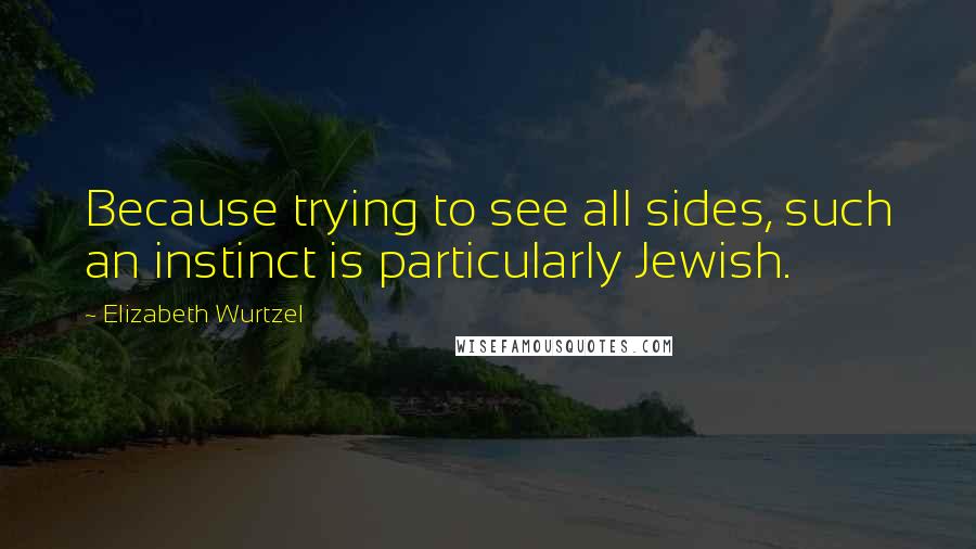 Elizabeth Wurtzel Quotes: Because trying to see all sides, such an instinct is particularly Jewish.