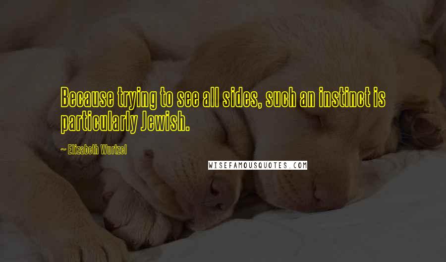 Elizabeth Wurtzel Quotes: Because trying to see all sides, such an instinct is particularly Jewish.