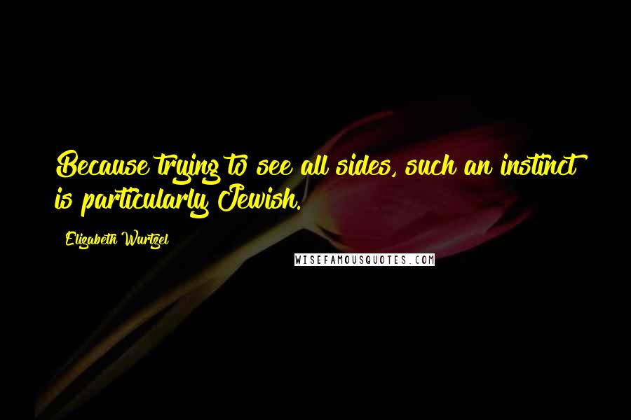 Elizabeth Wurtzel Quotes: Because trying to see all sides, such an instinct is particularly Jewish.