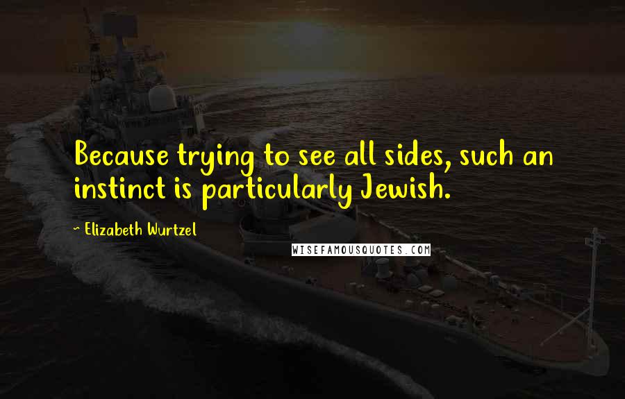 Elizabeth Wurtzel Quotes: Because trying to see all sides, such an instinct is particularly Jewish.