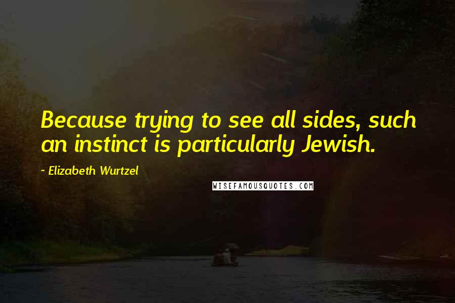 Elizabeth Wurtzel Quotes: Because trying to see all sides, such an instinct is particularly Jewish.