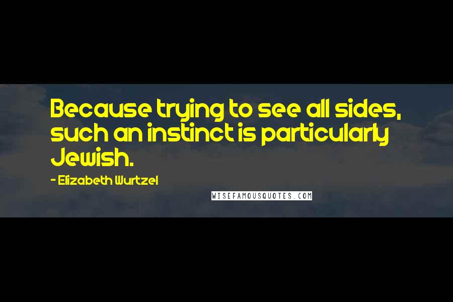 Elizabeth Wurtzel Quotes: Because trying to see all sides, such an instinct is particularly Jewish.