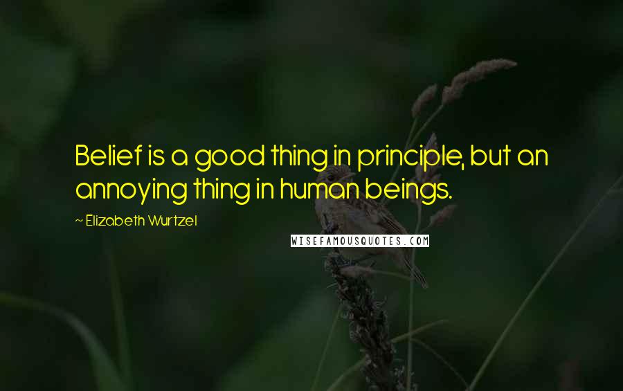 Elizabeth Wurtzel Quotes: Belief is a good thing in principle, but an annoying thing in human beings.