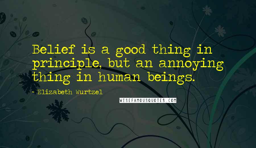 Elizabeth Wurtzel Quotes: Belief is a good thing in principle, but an annoying thing in human beings.