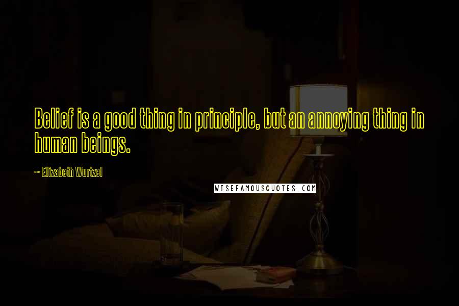 Elizabeth Wurtzel Quotes: Belief is a good thing in principle, but an annoying thing in human beings.