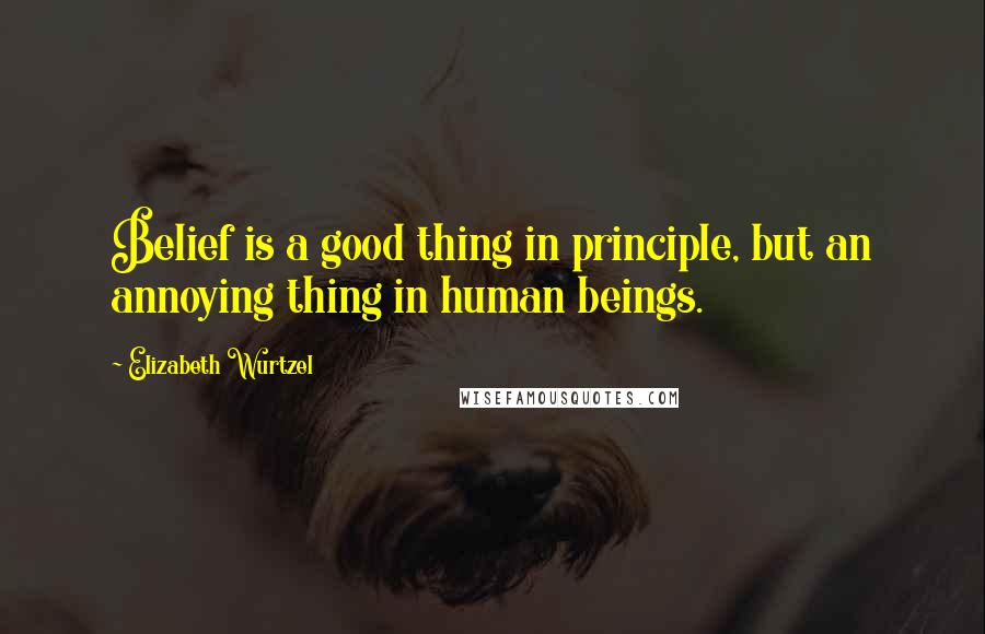 Elizabeth Wurtzel Quotes: Belief is a good thing in principle, but an annoying thing in human beings.