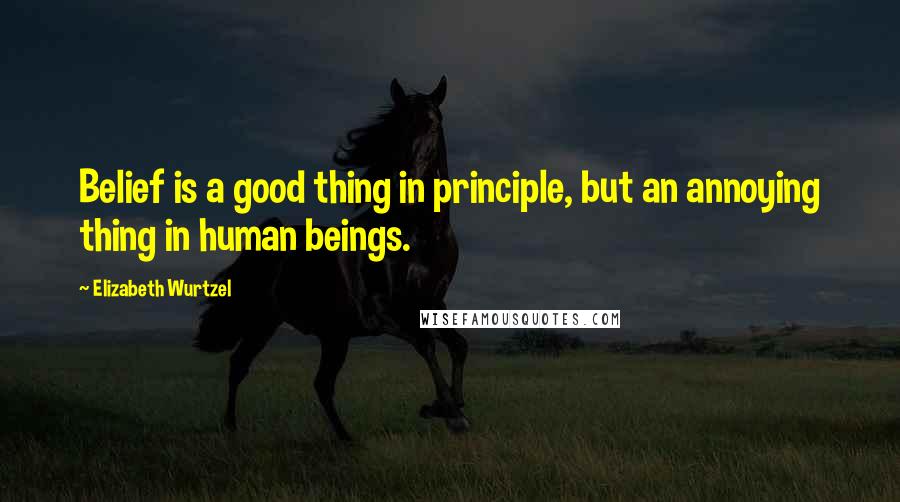 Elizabeth Wurtzel Quotes: Belief is a good thing in principle, but an annoying thing in human beings.