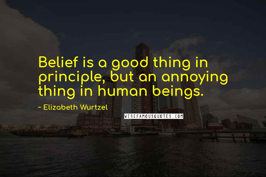 Elizabeth Wurtzel Quotes: Belief is a good thing in principle, but an annoying thing in human beings.